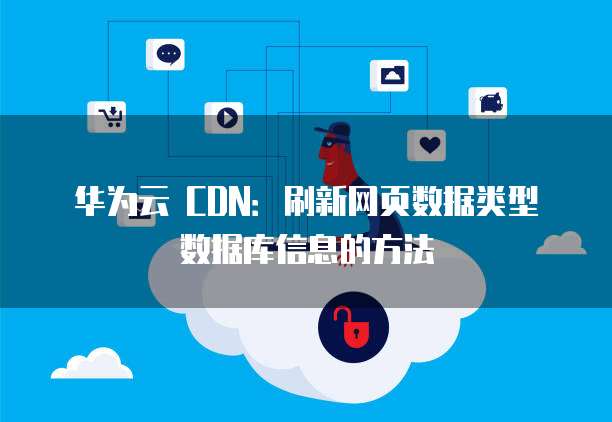 华为云 CDN：刷新网页数据类型数据库信息的方法