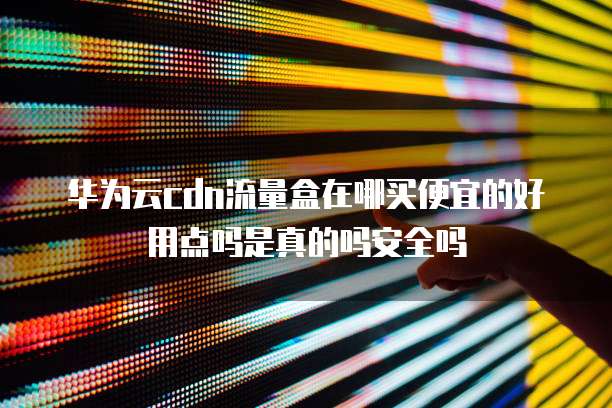 华为云cdn流量盒在哪买便宜的好用点吗是真的吗安全吗