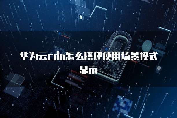 华为云cdn怎么搭建使用场景模式显示