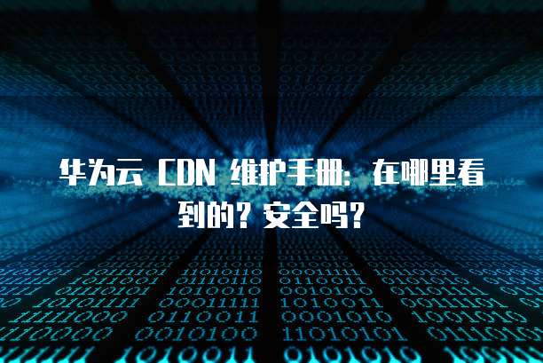 华为云 CDN 维护手册:在哪里看到的?安全吗?