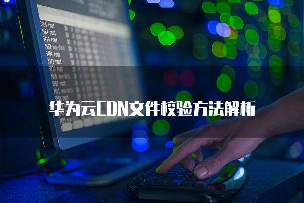 华为云CDN文件校验方法解析