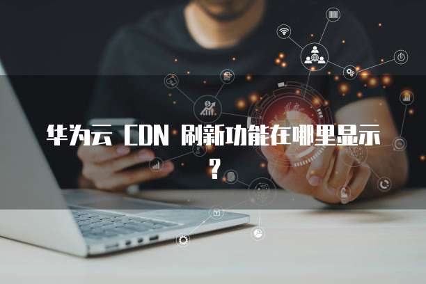 华为云 CDN 刷新功能在哪里显示?