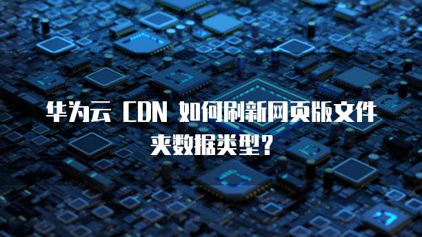 华为云 CDN 如何刷新网页版文件夹数据类型?