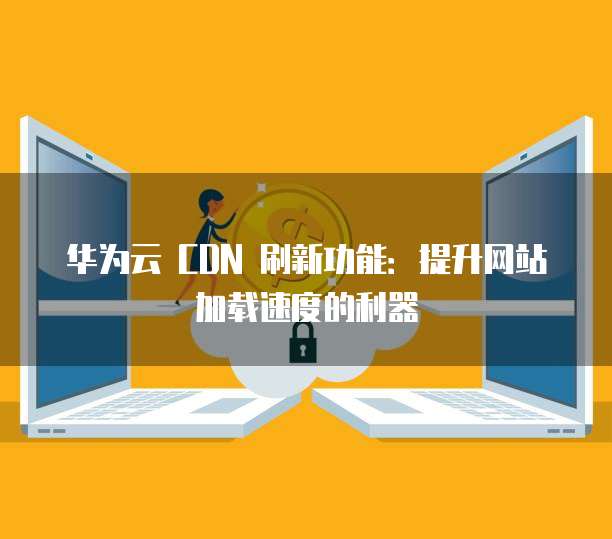 华为云 CDN 刷新功能：提升网站加载速度的利器
