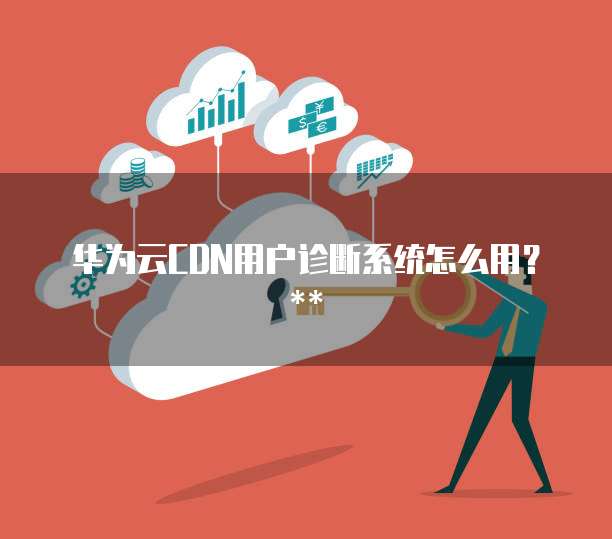 华为云CDN用户诊断系统怎么用?
