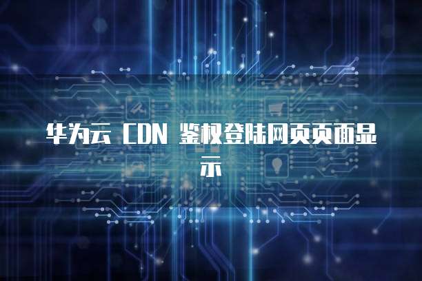 华为云 CDN 鉴权登陆网页页面显示