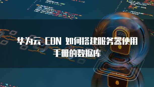 华为云 CDN 如何搭建服务器使用手册的数据库