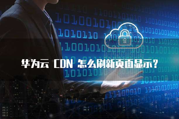 华为云 CDN 怎么刷新页面显示?