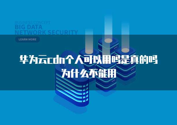 华为云cdn个人可以用吗是真的吗为什么不能用