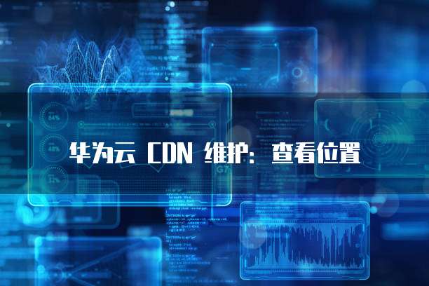 华为云 CDN 维护:查看位置