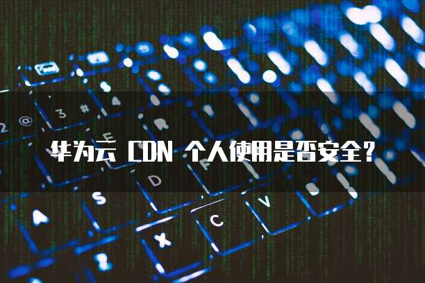 华为云 CDN 个人使用是否安全?