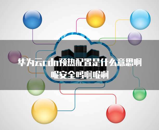 华为云cdn预热配置是什么意思啊呢安全吗啊呢啊