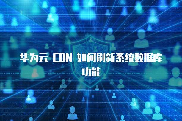 华为云 CDN 如何刷新系统数据库功能