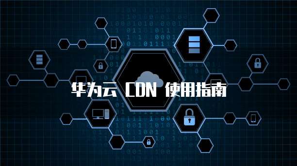 华为云 CDN 使用指南