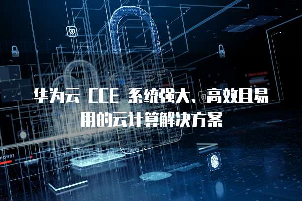 华为云 CCE 系统强大、高效且易用的云计算解决方案