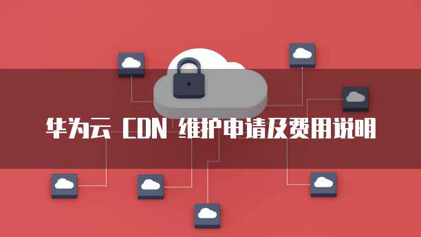 华为云 CDN 维护申请及费用说明