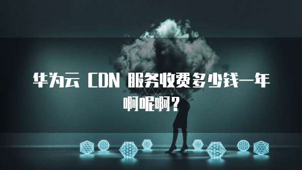 华为云 CDN 服务收费多少钱一年啊呢啊?