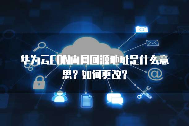 华为云CDN内网回源地址是什么意思?如何更改?