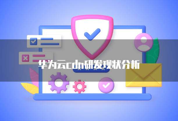 华为云cdn研发现状分析