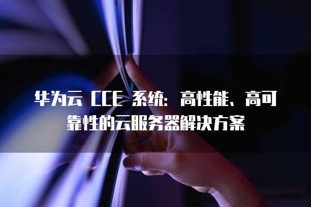 华为云 CCE 系统:高性能、高可靠性的云服务器解决方案