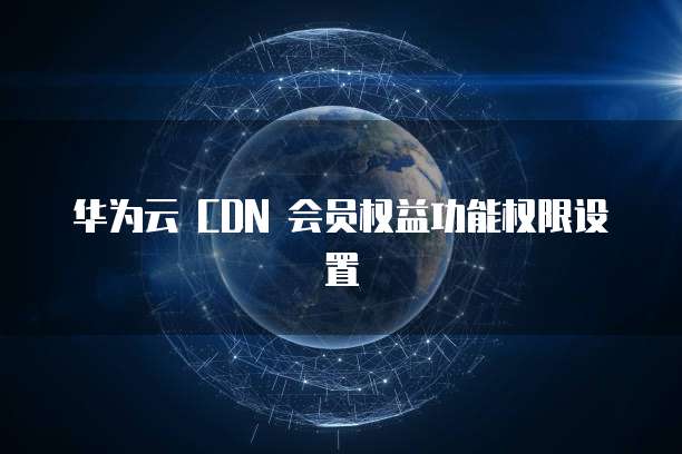 华为云 CDN 会员权益功能权限设置