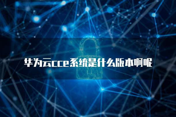 华为云cce系统是什么版本啊呢