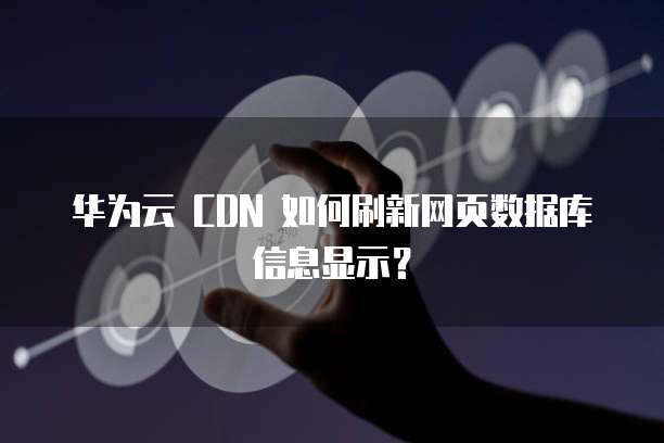 华为云 CDN 如何刷新网页数据库信息显示?