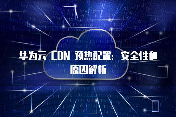 华为云 CDN 预热配置:安全性和原因解析