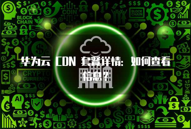 华为云 CDN 套餐详情：如何查看信息？