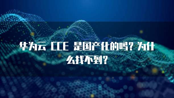 华为云 CCE 是国产化的吗?为什么找不到?