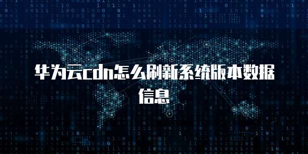 华为云cdn怎么刷新系统版本数据信息
