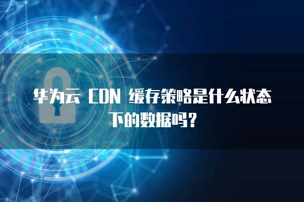 华为云 CDN 缓存策略是什么状态下的数据吗?