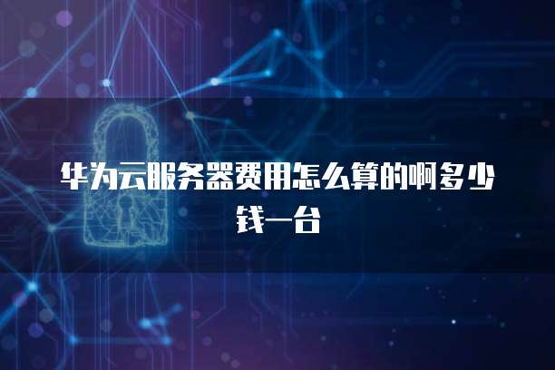 华为云服务器费用怎么算的啊多少钱一台