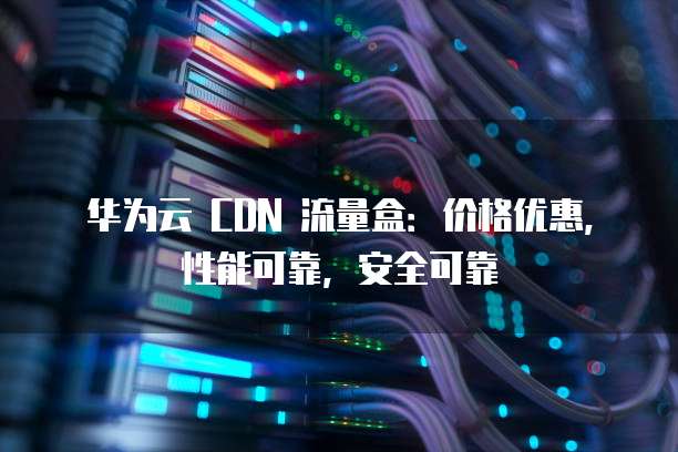 华为云 CDN 流量盒:价格优惠,性能可靠,安全可靠