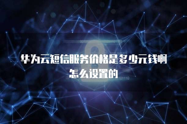 华为云短信服务价格是多少元钱啊怎么设置的