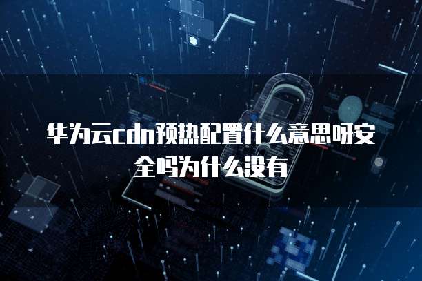 华为云cdn预热配置什么意思呀安全吗为什么没有