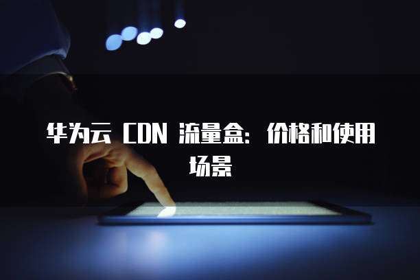 华为云 CDN 流量盒：价格和使用场景