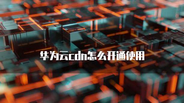 华为云cdn怎么开通使用