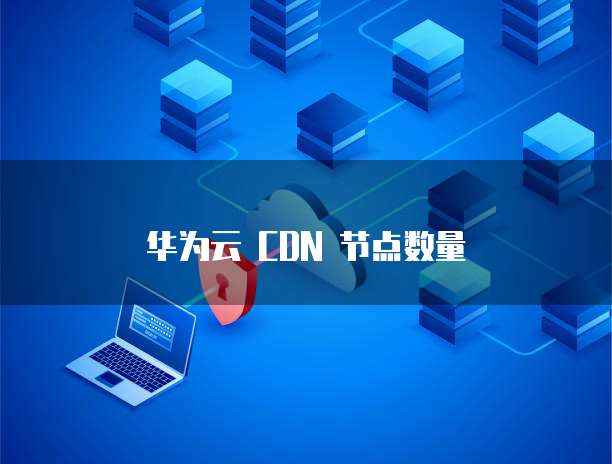 华为云 CDN 节点数量