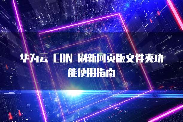 华为云 CDN 刷新网页版文件夹功能使用指南