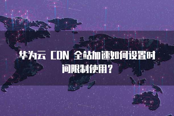 华为云 CDN 全站加速如何设置时间限制使用？