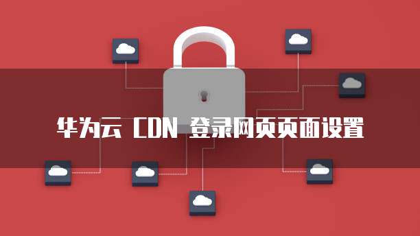 华为云 CDN 登录网页页面设置