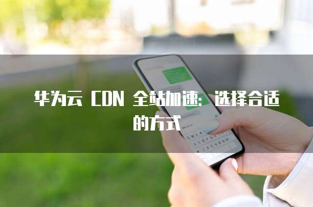 华为云 CDN 全站加速:选择合适的方式