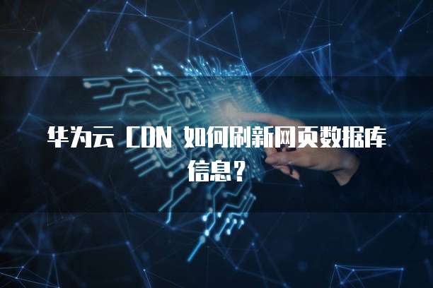 华为云 CDN 如何刷新网页数据库信息?