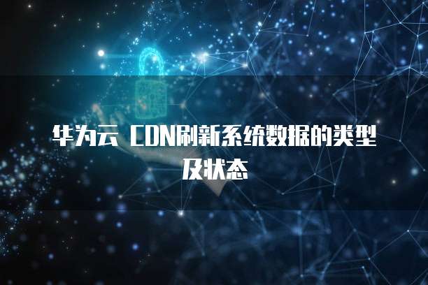 华为云 CDN刷新系统数据的类型及状态