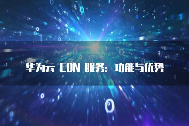 华为云 CDN 服务:功能与优势