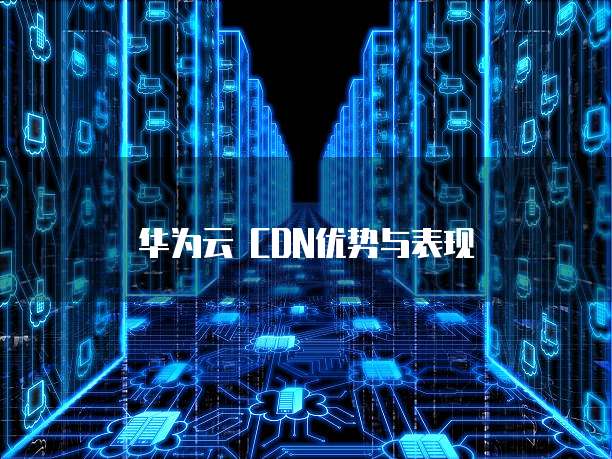 华为云 CDN优势与表现