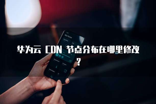 华为云 CDN 节点分布在哪里修改?