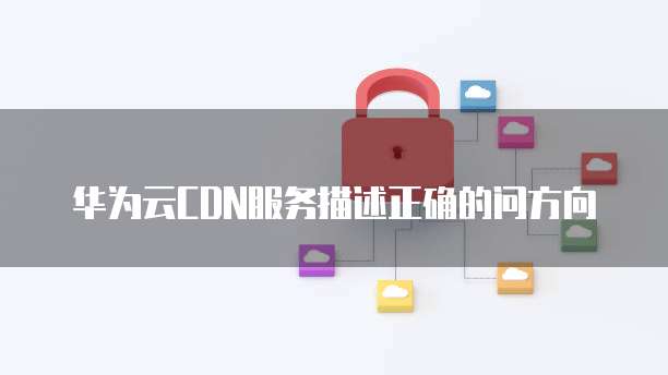 华为云CDN服务描述正确的问方向