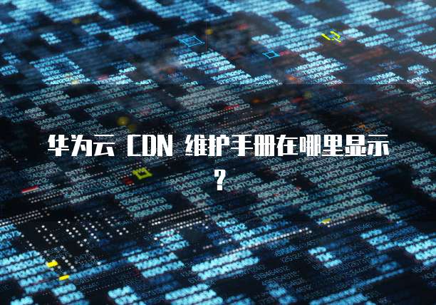 华为云 CDN 维护手册在哪里显示？